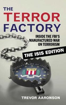 The Terror Factory: Inside the Fbi's Manufactured War on Terrorism: The Isis Edition - Trevor Aaronson
