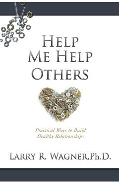 Help Me Help Others: Practical Ways to Build Healthy Relationships - Larry R. Wagner