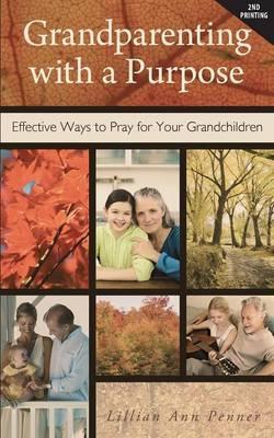 Grandparenting with a Purpose: Effective Ways to Pray for Your Grandchildren - Revised & Expanded - Lillian Ann Penner