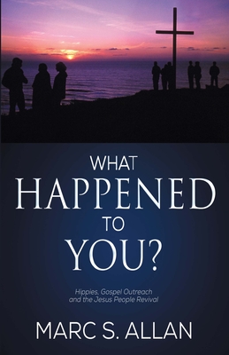 What Happened To You?: Hippies, Gospel Outreach, and the Jesus People Revival - Marc S. Allan