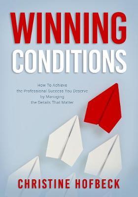 Winning Conditions: How to Achieve the Professional Success You Deserve by Managing the Details That Matter - Christine Hofbeck