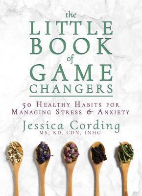 The Little Book of Game Changers: 50 Healthy Habits for Managing Stress & Anxiety - Jessica Cording