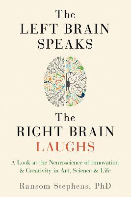 Left Brain Speaks, the Right Brain Laughs: A Look at the Neuroscience of Innovation & Creativity in Art, Science & Life - Ransom Stephens