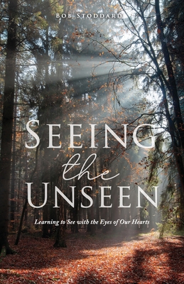 Seeing the Unseen: Learning to See with the Eyes of Our Hearts - Bob Stoddard