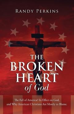 Coperta cărții 'The Broken Heart of God: The Fall of America? Its Effect on God, and Why American Christians Are to Blame. - Randy'