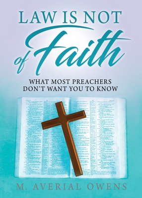 Law Is Not of Faith: What Most Preachers Don't Want You to Know - M. Averial Owens