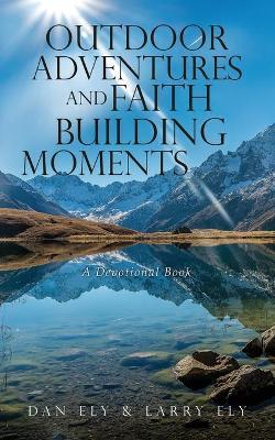 Outdoor Adventures and Faith Building Moments: A Devotional Book - Dan Ely