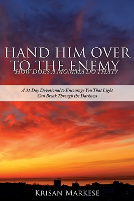 Hand Him Over to the Enemy: HOW DOES A MOMMA DO THAT? A 31 Day Devotional to Encourage you that Light can break through the darkness - Krisan Markese