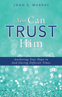You Can TRUST Him: Anchoring Your Hope in God During Difficult Times - Joan E. Murray