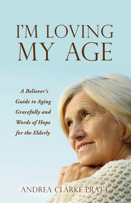 I'm Loving My Age: A Believer's Guide to Aging Gracefully and Words of Hope for the Elderly - Andrea Clarke Pratt