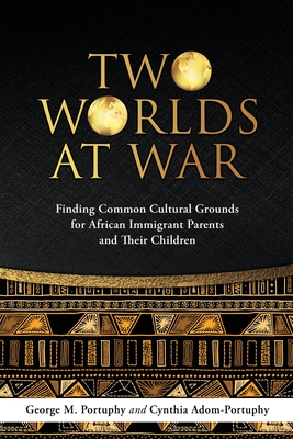 Two Worlds at War: Finding Common Cultural Grounds for African Immigrant Parents and Their Children - George M. Dmin Portuphy