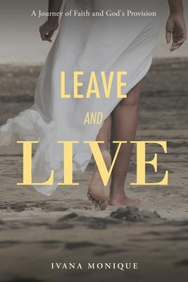 Leave and Live: A Journey of Faith and God's Provision - Ivana Monique