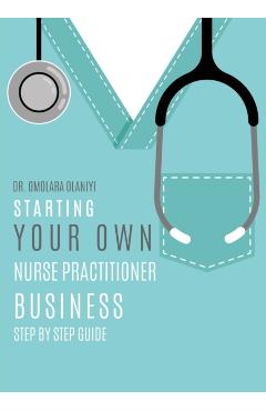 Starting Your Own Nurse Practitioner Business: Step by step guide - Omolara Olaniyi