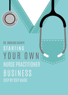Starting Your Own Nurse Practitioner Business: Step by step guide - Omolara Olaniyi