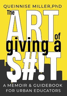 The Art of Giving A $#!T: A Memoir & Guidebook for Urban Educators - Queinnise Miller