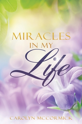 Miracles In My Life: Testimonies of God's Blessings in My Life - Carolyn Mccormick