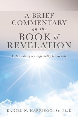 A Brief Commentary on the Book of Revelation: A study designed especially for Seniors - Ph. D. Daniel N. Harrison