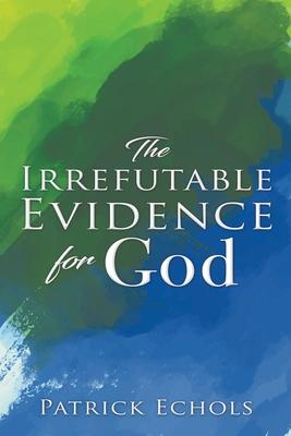 The Irrefutable Evidence For God - Patrick Echols