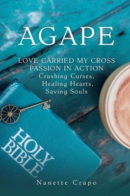 Agape: LOVE CARRIED MY CROSS PASSION IN ACTION Crushing Curses, Healing Hearts, Saving Souls - Nanette Crapo