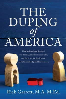 The Duping of America: How we have been deceived into thinking abortion is acceptable, and the scientific, legal, moral and philosophical pro - M. A. M. Ed Rick Garrett