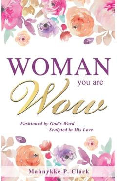 Coperta cărții 'WOMAN You are WOW: Fashioned by God's Word Sculpted in His Love - Mahnykke P. Clark'
