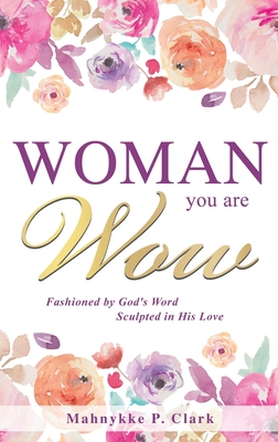 WOMAN You are WOW: Fashioned by God's Word Sculpted in His Love - Mahnykke P. Clark