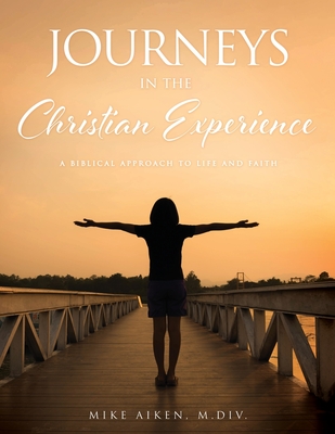 Journeys in the Christian Experience: a biblical approach to life and faith - M. Div Mike Aiken