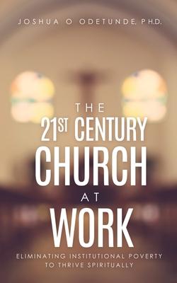 The 21st Century Church at Work: Eliminating Institutional Poverty to Thrive Spiritually - Joshua O. Odetunde
