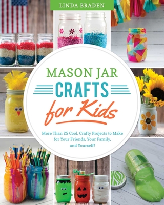 Mason Jar Crafts for Kids: More Than 25 Cool, Crafty Projects to Make for Your Friends, Your Family, and Yourself! - Linda Z. Braden