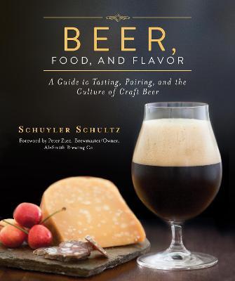 Beer, Food, and Flavor: A Guide to Tasting, Pairing, and the Culture of Craft Beer - Schuyler Schultz