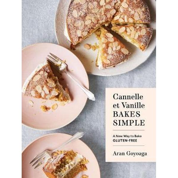 Cannelle Et Vanille Bakes Simple: A New Way to Bake Gluten-Free - Aran Goyoaga