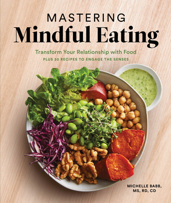 Mastering Mindful Eating: Transform Your Relationship with Food, Plus 30 Recipes to Engage the Senses - Michelle Babb