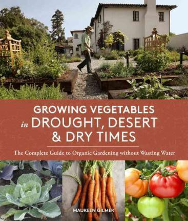 Growing Vegetables in Drought, Desert & Dry Times: The Complete Guide to Organic Gardening Without Wasting Water - Maureen Gilmer