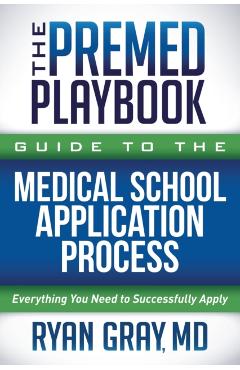 The Premed Playbook Guide to the Medical School Application Process: Everything You Need to Successfully Apply - Ryan Gray
