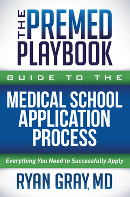 The Premed Playbook Guide to the Medical School Application Process: Everything You Need to Successfully Apply - Ryan Gray