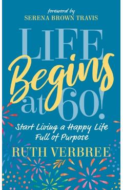 Life Begins at 60!: Start Living a Happy Life Full of Purpose - Ruth Verbree