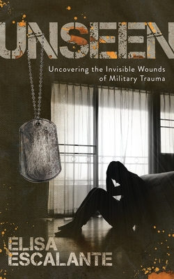 Unseen: Uncovering the Invisible Wounds of Military Trauma - Elisa Escalante