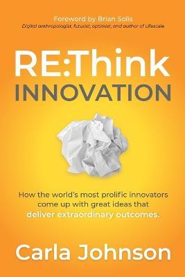 RE: Think Innovation: How the World's Most Prolific Innovators Come Up with Great Ideas That Deliver Extraordinary Outcomes - Carla Johnson