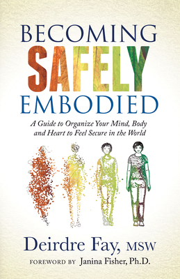 Becoming Safely Embodied: A Guide to Organize Your Mind, Body and Heart to Feel Secure in the World - Deirdre Fay