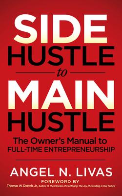 Side Hustle to Main Hustle: The Owner's Manual to Full-Time Entrepreneurship - Angel N. Livas