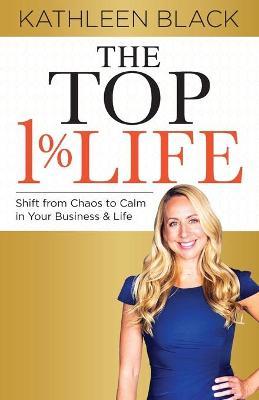 The Top 1% Life: Shift from Chaos to Calm in Your Business & Life - Kathleen Black
