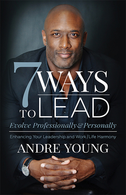 7 Ways to Lead: Evolve Professionally and Personally; Enhancing Your Leadership and Work / Life Harmony - Andre Young