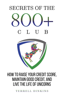 Secrets Of The 800+ Club: How to Raise Your Credit Score, Maintain Good Credit, and Live the Life of Unicorns - Terrell Dinkins
