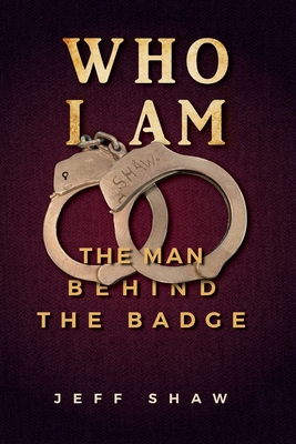 Who I Am: The Man Behind the Badge - Jeff Shaw