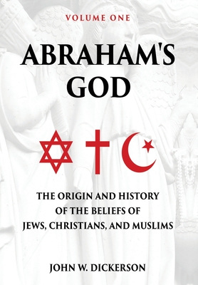 Abraham's God: The Origin and History of the Beliefs of Jews, Christians, and Muslims - John Dickerson