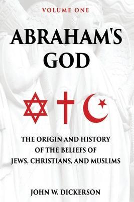 Abraham's God: The Origin and History of the Beliefs of Jews, Christians, and Muslims - John W. Dickerson
