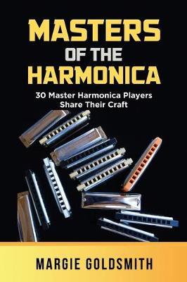 Masters of the Harmonica: 30 Master Harmonica Players Share Their Craft - Margie Goldsmith