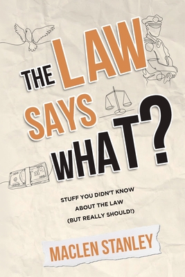 The Law Says What?: Stuff You Didn't Know About the Law (but Really Should!) - Maclen Stanley