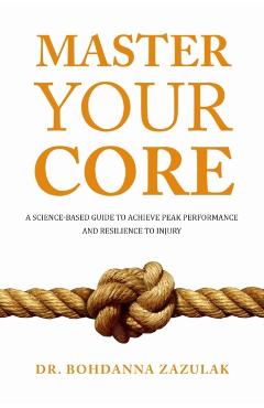 Master Your Core: A Science-Based Guide to Achieve Peak Performance and Resilience to Injury - Bohdanna Zazulak