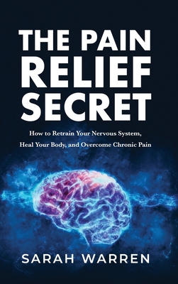 The Pain Relief Secret: How to Retrain Your Nervous System, Heal Your Body, and Overcome Chronic Pain - Sarah Warren